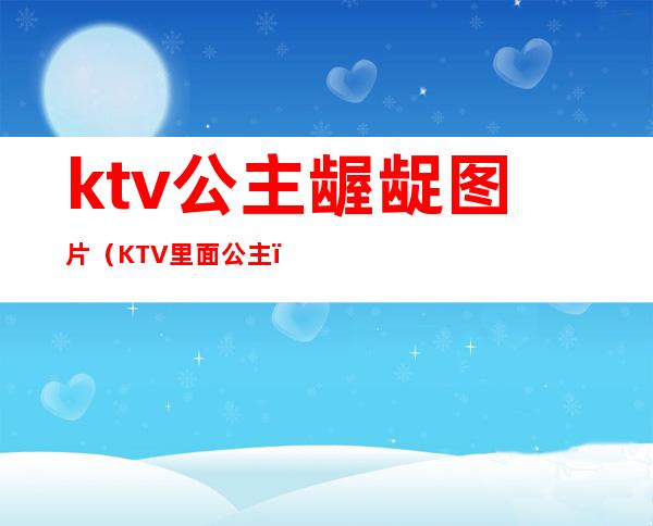 ktv公主龌龊图片(KTV里面公主)