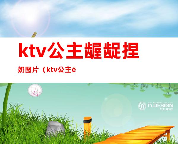 ktv公主龌龊捏奶图片(ktv公主龌龊捏奶图片大全)