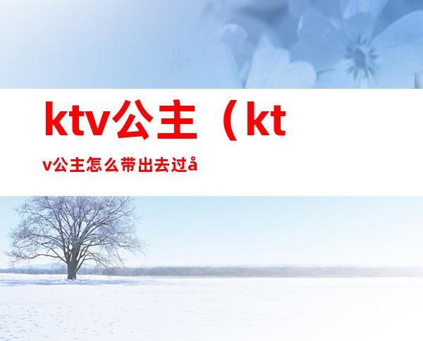 ktv.公主(ktv公主怎么带出去过夜一般什么费用)