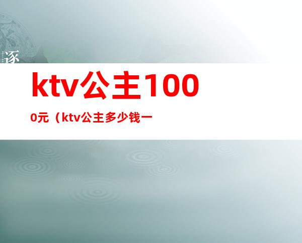 ktv公主1000元(ktv公主多少钱一个)