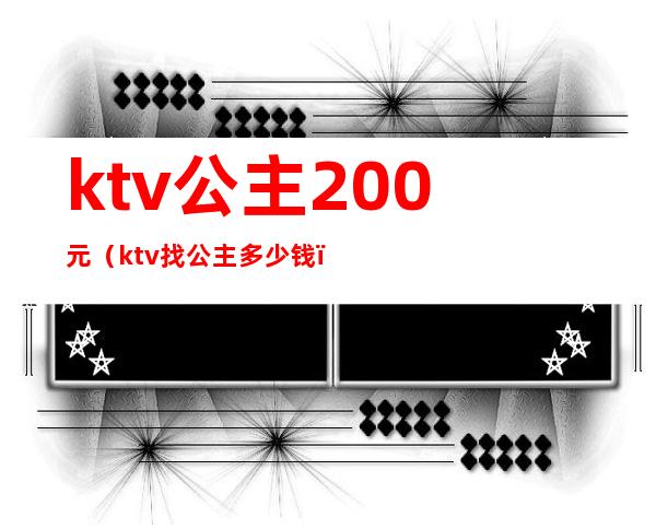 ktv公主200元（ktv找公主多少钱）