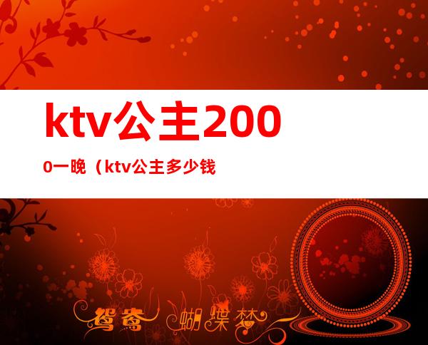 ktv公主2000一晚(ktv公主多少钱一人)