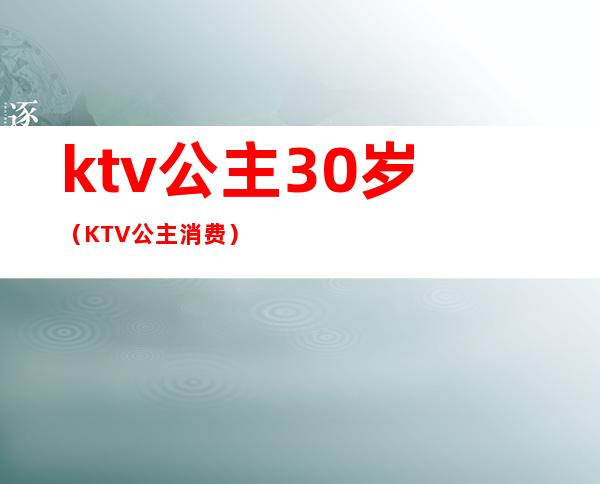 ktv公主30岁(KTV公主消费)