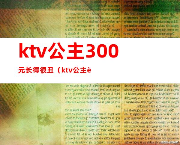 ktv公主300元长得很丑(ktv公主要求长相吗)