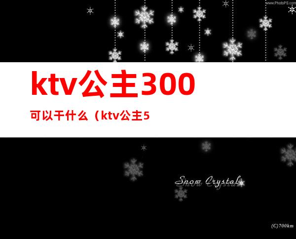 ktv公主300可以干什么(ktv公主500能对她做什么)