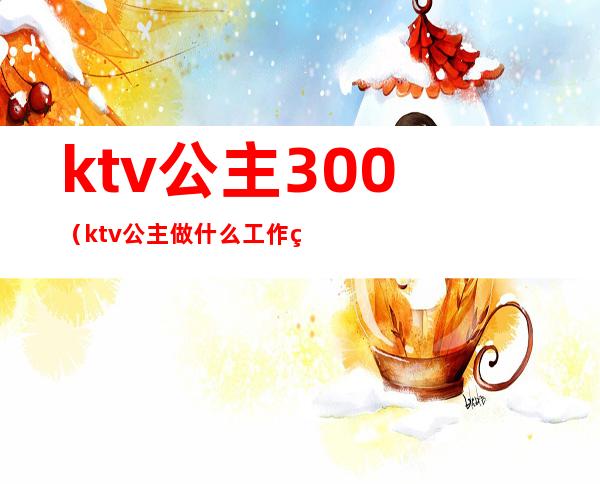 ktv公主300(ktv公主做什么工作的)