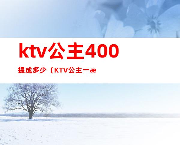 ktv公主400提成多少(KTV公主一晚400块钱能干嘛)