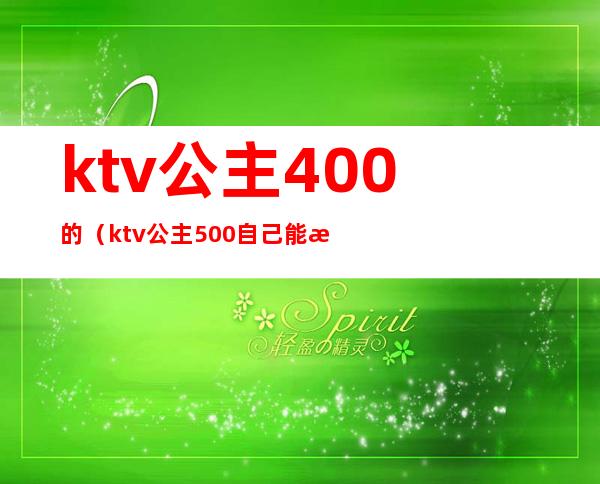 ktv公主400的(ktv公主500自己能拿多少)