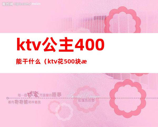 ktv公主400能干什么?(ktv花500块找个公主能干嘛)