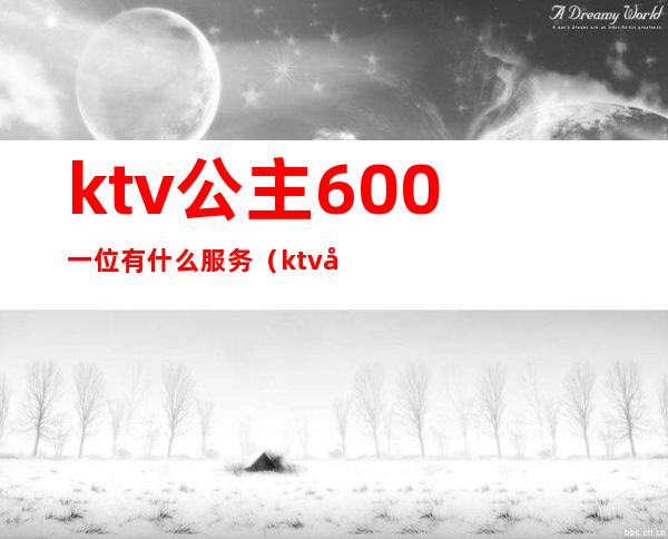 ktv公主600一位有什么服务(ktv叫个公主多少钱一个)
