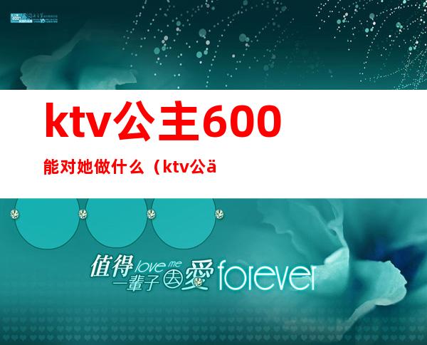 ktv公主600能对她做什么(ktv公主能到什么程度)