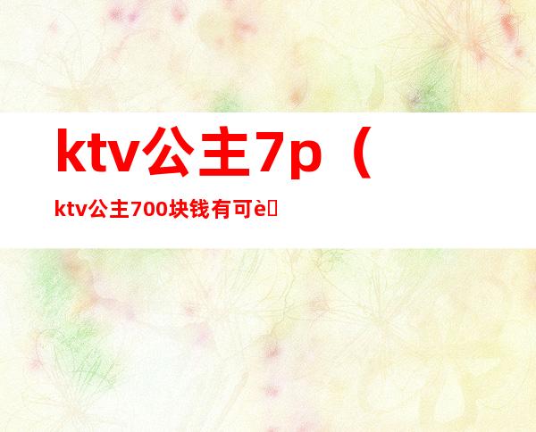 ktv公主7p(ktv公主700块钱有可能出台吗)