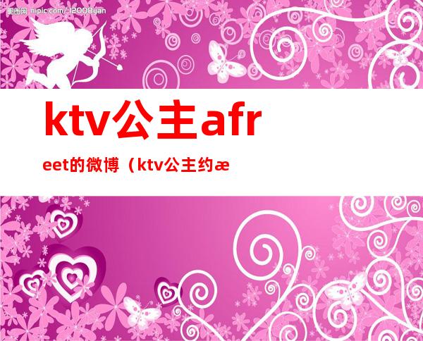 ktv公主afreet的微博(ktv公主约我见面)