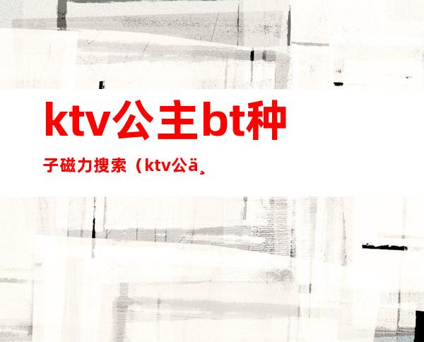 ktv公主bt种子磁力搜索(ktv公主 下载)