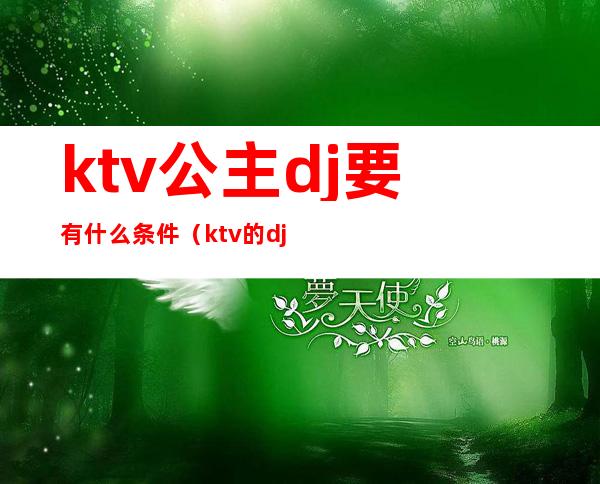 ktv公主dj要有什么条件(ktv的dj公主)