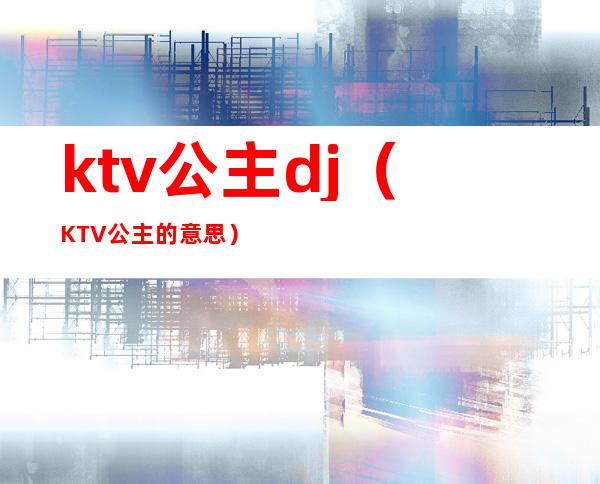 ktv公主dj(KTV公主的意思)