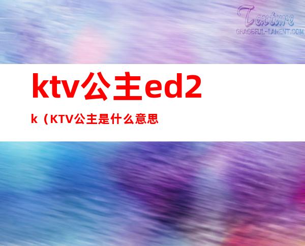ktv公主ed2k(KTV公主是什么意思)