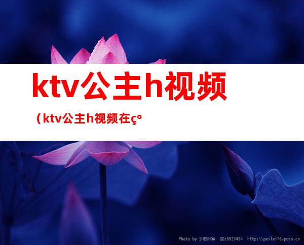 ktv公主h视频(ktv公主h视频在线观看)