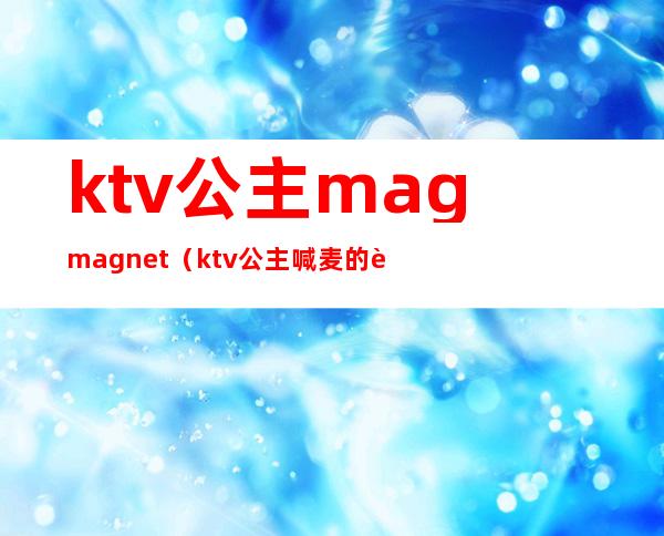 ktv公主magmagnet(ktv公主喊麦的词求一套)