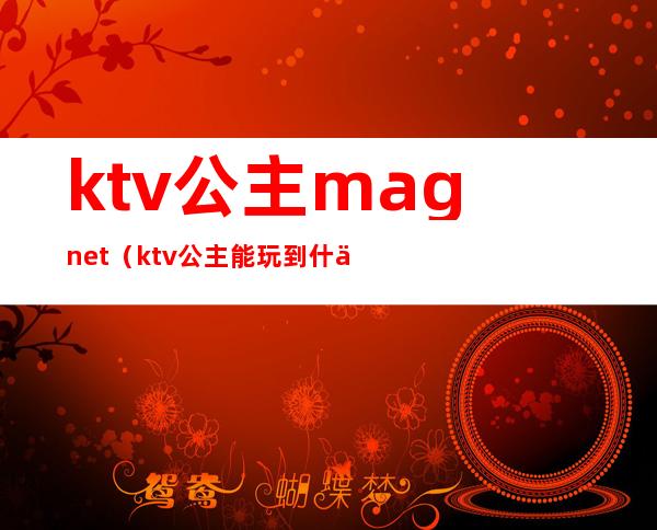 ktv公主magnet（ktv公主能玩到什么程度）