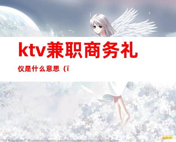 ktv兼职商务礼仪是什么意思()