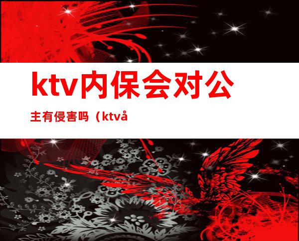 ktv内保会对公主有侵害吗(ktv公主陪唱犯法吗)