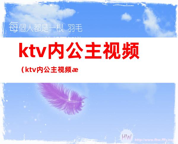 ktv内公主视频(ktv内公主视频教程)