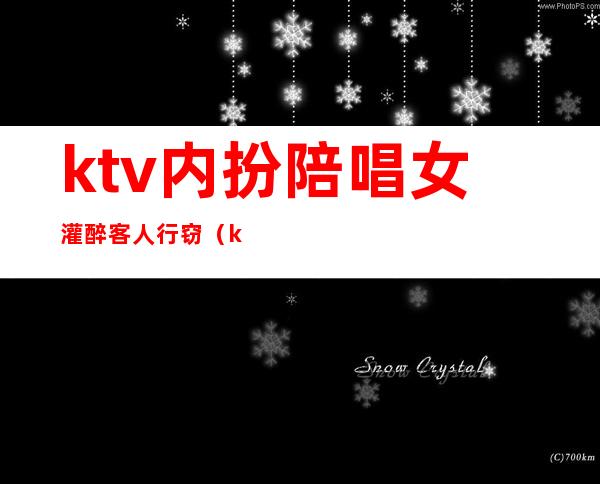 ktv内扮陪唱女灌醉客人行窃(ktv有美女陪唱违法吗)