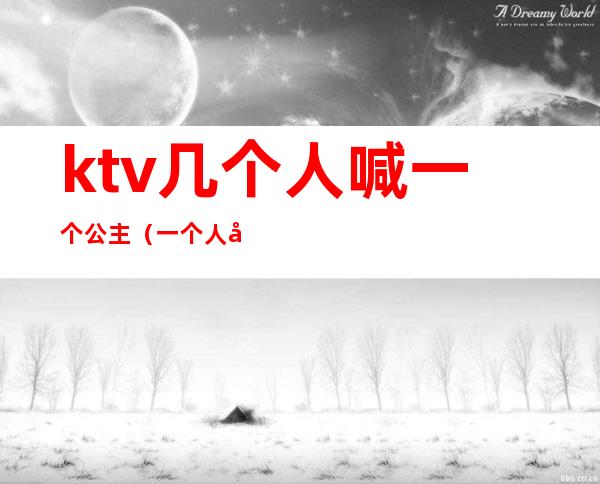 ktv几个人喊一个公主(一个人去ktv叫公主尴尬不)