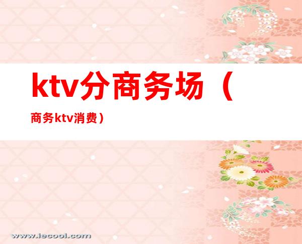 ktv分商务场(商务ktv消费)