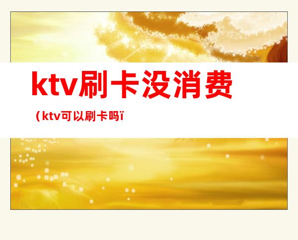 ktv刷卡没消费(ktv可以刷卡吗)
