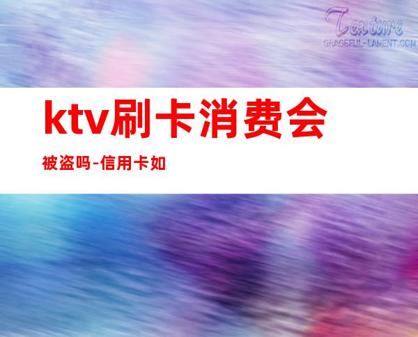 ktv刷卡消费会被盗吗-信用卡如何被盗的的最新相关信息