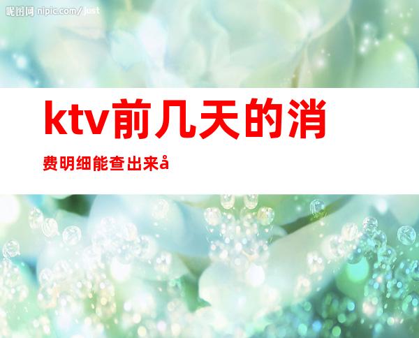 ktv前几天的消费明细能查出来吗(ktv点过的歌可以查)
