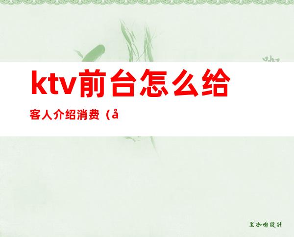 ktv前台怎么给客人介绍消费(做ktv销售怎么找客人)