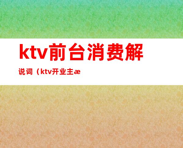 ktv前台消费解说词（ktv开业主持词）