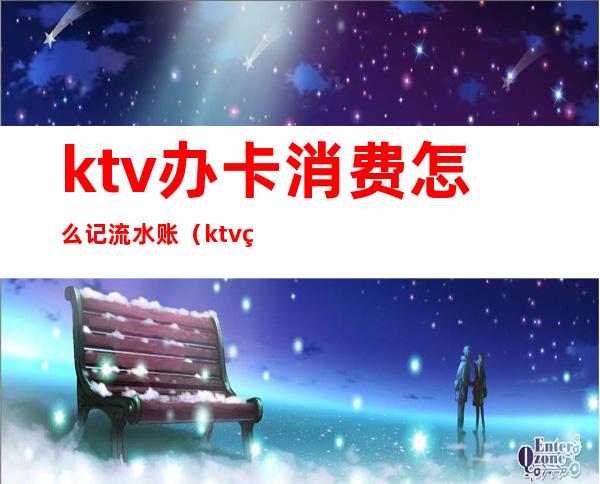 ktv办卡消费怎么记流水账(ktv的账务怎么做)