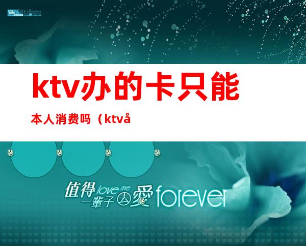 ktv办的卡只能本人消费吗（ktv办的卡只能本人消费吗怎么办）