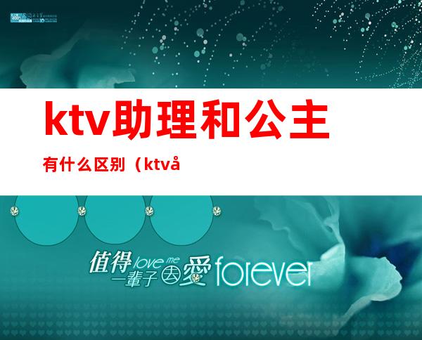 ktv助理和公主有什么区别(ktv公主跟陪酒的有区别吗)