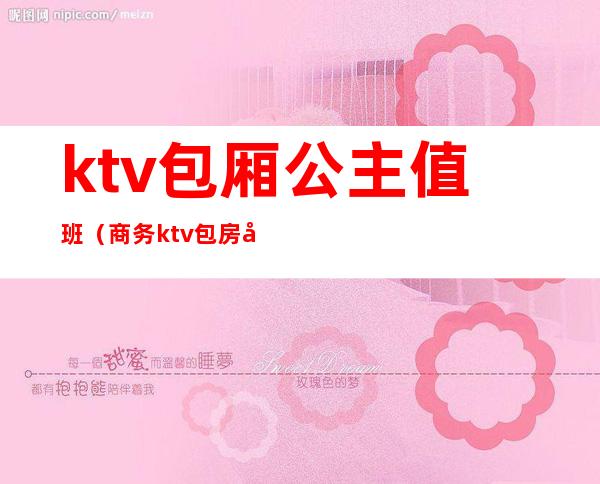 ktv包厢公主值班(商务ktv包房公主服务)