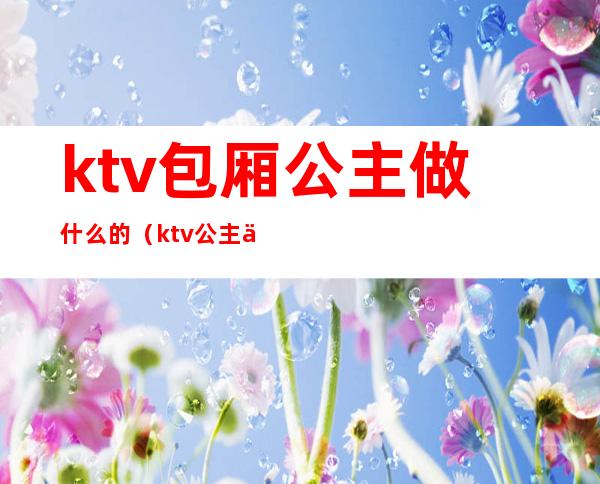 ktv包厢公主做什么的(ktv公主主要做哪些)