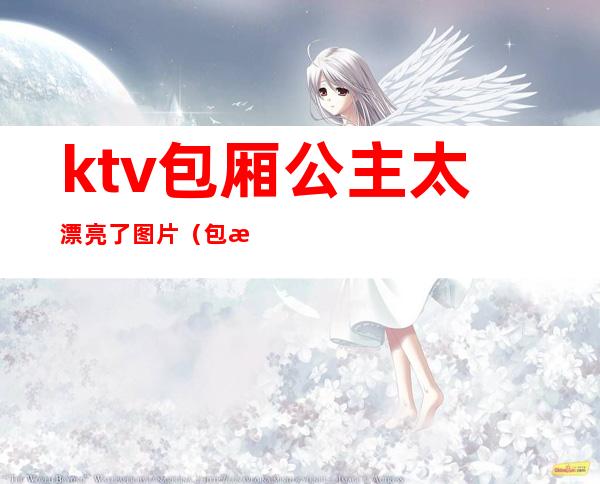 ktv包厢公主太漂亮了图片(包房KTV公主)
