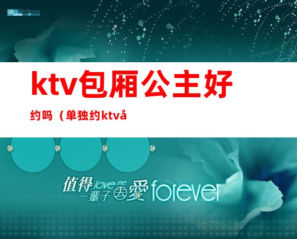 ktv包厢公主好约吗(单独约ktv公主)