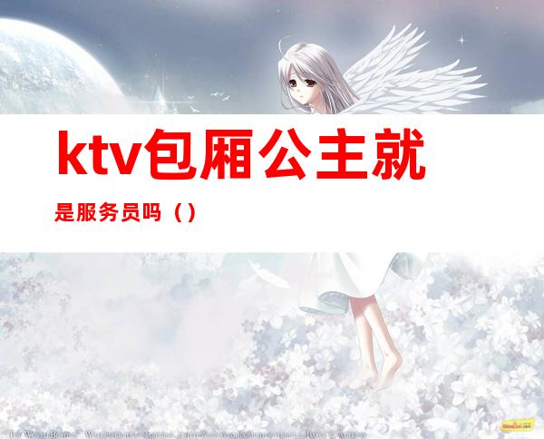 ktv包厢公主就是服务员吗()