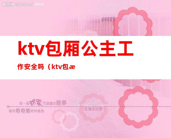 ktv包厢公主工作安全吗(ktv包房公主主要是干嘛的)