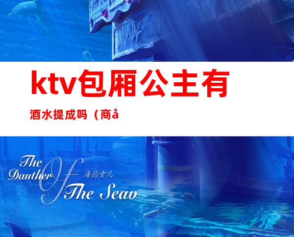 ktv包厢公主有酒水提成吗(商务ktv里面的公主一天拿多少钱)