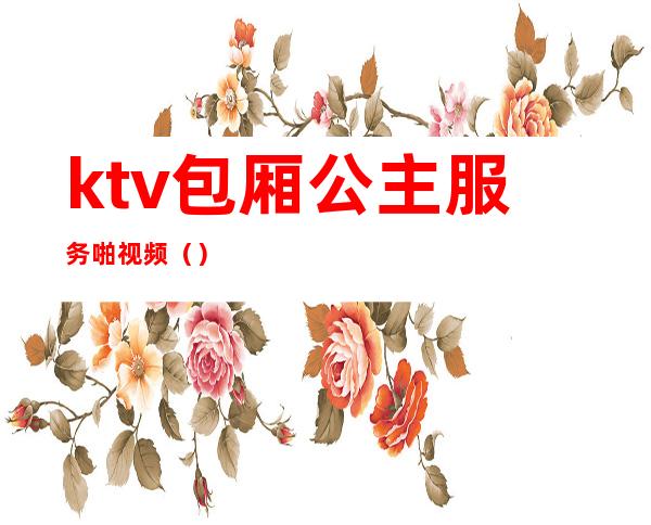 ktv包厢公主服务啪视频()
