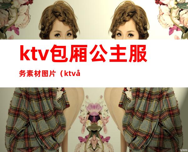 ktv包厢公主服务素材图片(ktv做包厢公主)