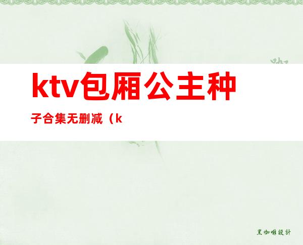 ktv包厢公主种子合集无删减(ktv公主 下载)