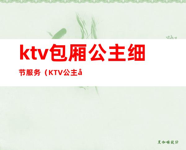 ktv包厢公主细节服务（KTV公主包厢服务需要注意）