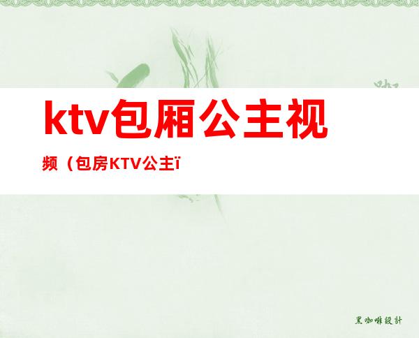 ktv包厢公主视频（包房KTV公主）